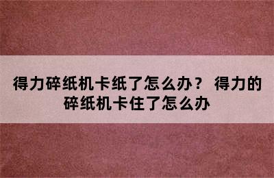 得力碎纸机卡纸了怎么办？ 得力的碎纸机卡住了怎么办